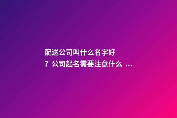配送公司叫什么名字好？公司起名需要注意什么？-第1張-公司起名-玄機派